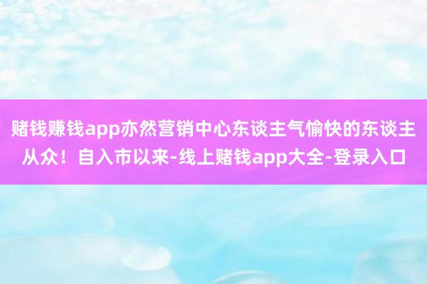 赌钱赚钱app亦然营销中心东谈主气愉快的东谈主从众！自入市以来-线上赌钱app大全-登录入口