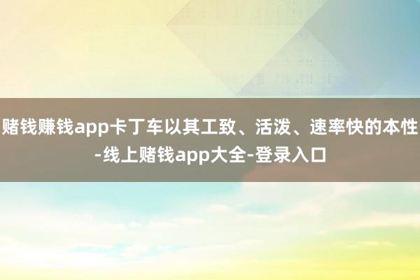 赌钱赚钱app卡丁车以其工致、活泼、速率快的本性-线上赌钱app大全-登录入口