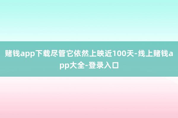 赌钱app下载尽管它依然上映近100天-线上赌钱app大全-登录入口