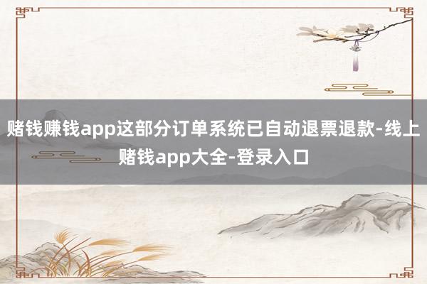 赌钱赚钱app这部分订单系统已自动退票退款-线上赌钱app大全-登录入口