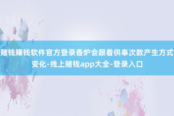 赌钱赚钱软件官方登录香炉会跟着供奉次数产生方式变化-线上赌钱app大全-登录入口