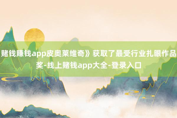 赌钱赚钱app皮奥莱维奇》获取了最受行业扎眼作品奖-线上赌钱app大全-登录入口