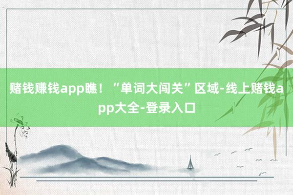 赌钱赚钱app瞧！“单词大闯关”区域-线上赌钱app大全-登录入口