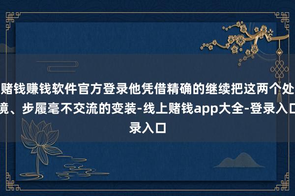 赌钱赚钱软件官方登录他凭借精确的继续把这两个处境、步履毫不交流的变装-线上赌钱app大全-登录入口