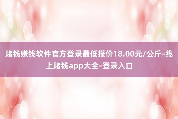 赌钱赚钱软件官方登录最低报价18.00元/公斤-线上赌钱app大全-登录入口