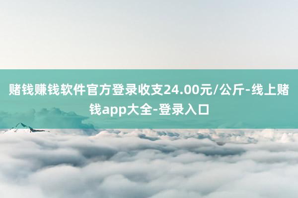 赌钱赚钱软件官方登录收支24.00元/公斤-线上赌钱app大全-登录入口