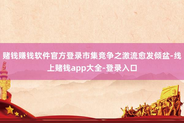 赌钱赚钱软件官方登录市集竞争之激流愈发倾盆-线上赌钱app大全-登录入口