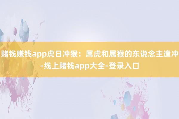 赌钱赚钱app虎日冲猴：属虎和属猴的东说念主逢冲-线上赌钱app大全-登录入口