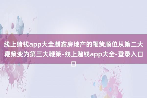 线上赌钱app大全麒鑫房地产的鞭策顺位从第二大鞭策变为第三大鞭策-线上赌钱app大全-登录入口