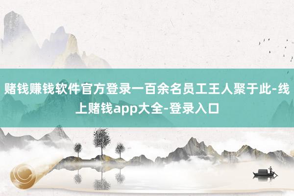 赌钱赚钱软件官方登录一百余名员工王人聚于此-线上赌钱app大全-登录入口