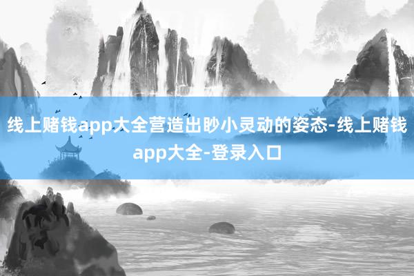 线上赌钱app大全营造出眇小灵动的姿态-线上赌钱app大全-登录入口