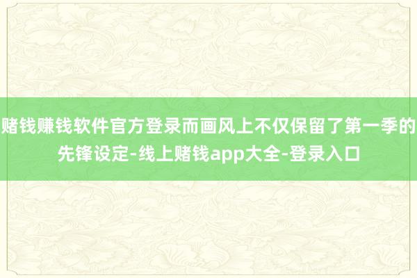 赌钱赚钱软件官方登录而画风上不仅保留了第一季的先锋设定-线上赌钱app大全-登录入口