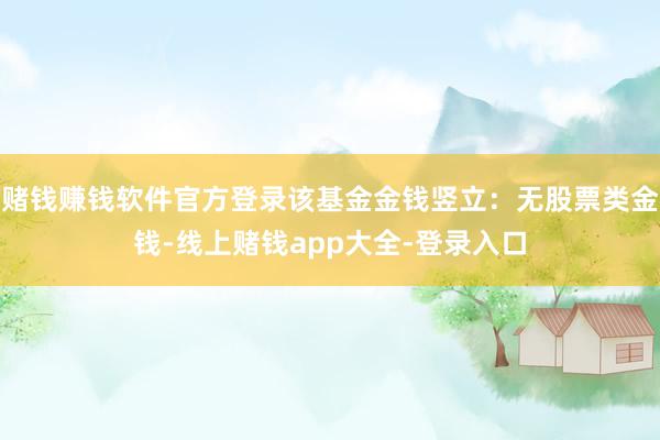 赌钱赚钱软件官方登录该基金金钱竖立：无股票类金钱-线上赌钱app大全-登录入口