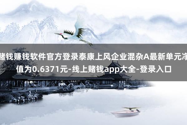 赌钱赚钱软件官方登录泰康上风企业混杂A最新单元净值为0.6371元-线上赌钱app大全-登录入口