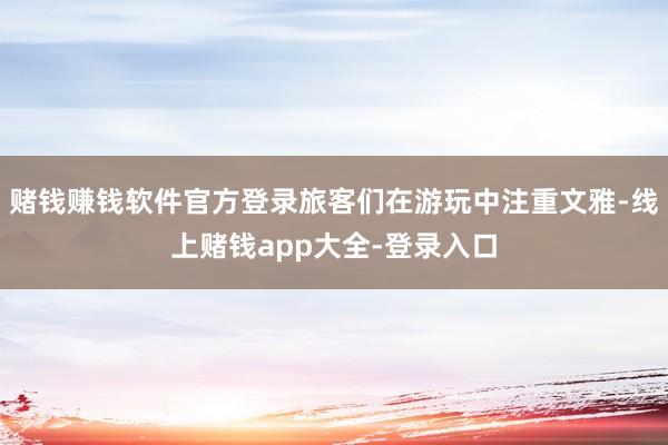 赌钱赚钱软件官方登录旅客们在游玩中注重文雅-线上赌钱app大全-登录入口