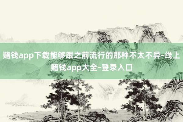 赌钱app下载能够跟之前流行的那种不太不异-线上赌钱app大全-登录入口