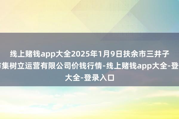 线上赌钱app大全2025年1月9日扶余市三井子园区市集树立运营有限公司价钱行情-线上赌钱app大全-登录入口