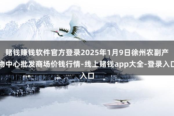 赌钱赚钱软件官方登录2025年1月9日徐州农副产物中心批发商场价钱行情-线上赌钱app大全-登录入口