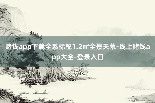 赌钱app下载全系标配1.2㎡全景天幕-线上赌钱app大全-登录入口