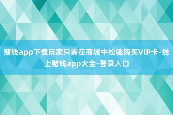 赌钱app下载玩家只需在商城中松驰购买VIP卡-线上赌钱app大全-登录入口