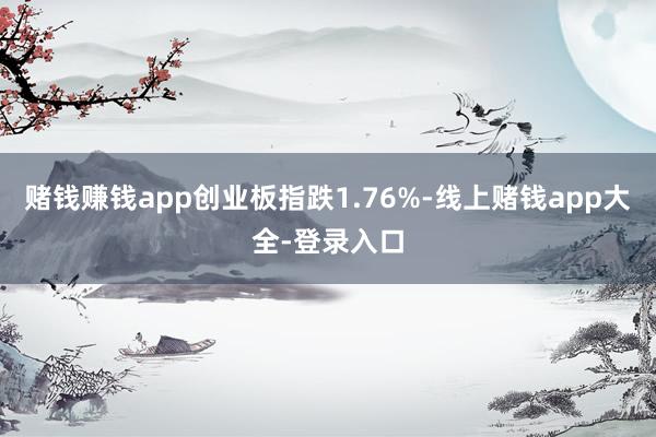 赌钱赚钱app创业板指跌1.76%-线上赌钱app大全-登录入口