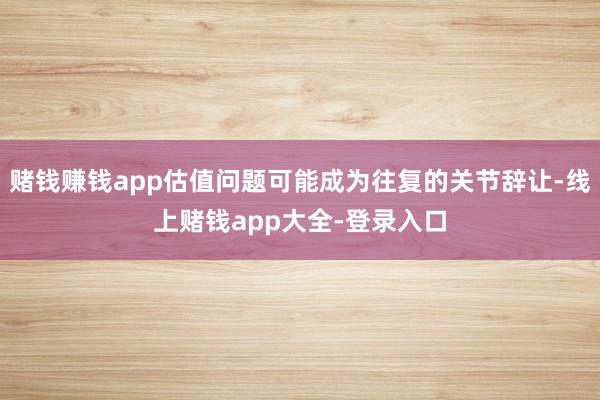 赌钱赚钱app估值问题可能成为往复的关节辞让-线上赌钱app大全-登录入口