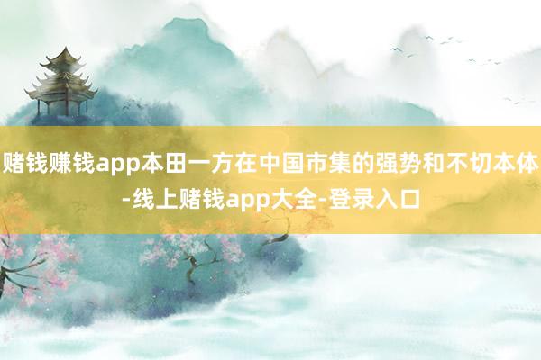 赌钱赚钱app本田一方在中国市集的强势和不切本体-线上赌钱app大全-登录入口