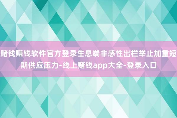 赌钱赚钱软件官方登录生息端非感性出栏举止加重短期供应压力-线上赌钱app大全-登录入口