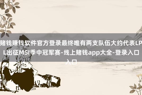 赌钱赚钱软件官方登录最终唯有两支队伍大约代表LPL出征MSI季中冠军赛-线上赌钱app大全-登录入口