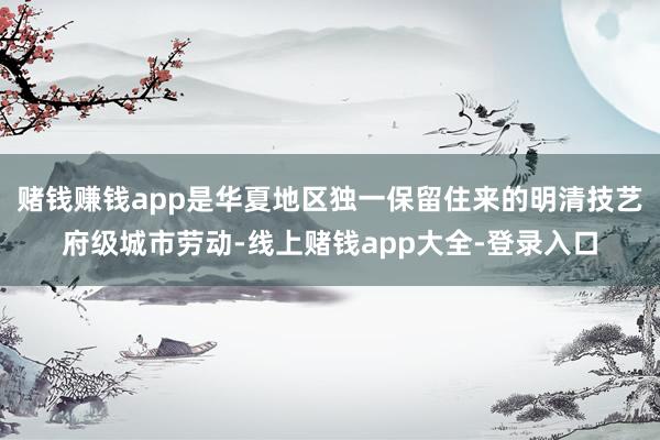 赌钱赚钱app是华夏地区独一保留住来的明清技艺府级城市劳动-线上赌钱app大全-登录入口
