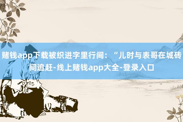赌钱app下载被织进字里行间：“儿时与表哥在城砖间追赶-线上赌钱app大全-登录入口