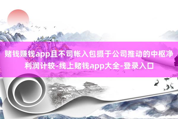 赌钱赚钱app且不司帐入包摄于公司推动的中枢净利润计较-线上赌钱app大全-登录入口