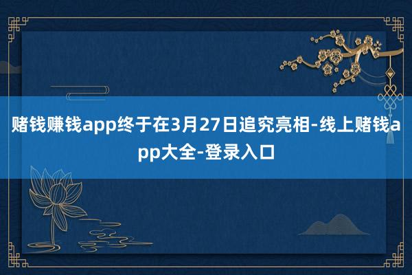 赌钱赚钱app终于在3月27日追究亮相-线上赌钱app大全-登录入口