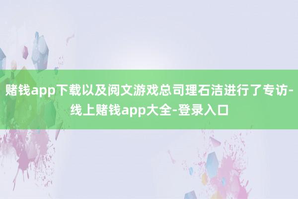 赌钱app下载以及阅文游戏总司理石洁进行了专访-线上赌钱app大全-登录入口