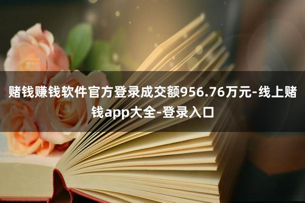 赌钱赚钱软件官方登录成交额956.76万元-线上赌钱app大全-登录入口
