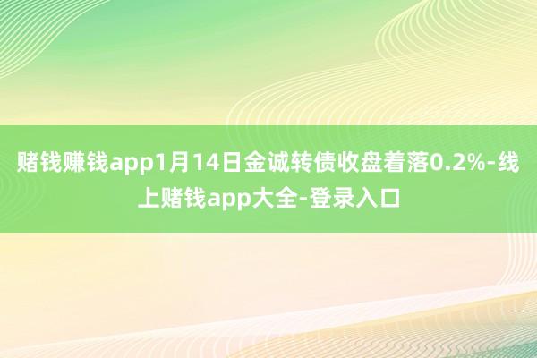 赌钱赚钱app1月14日金诚转债收盘着落0.2%-线上赌钱app大全-登录入口