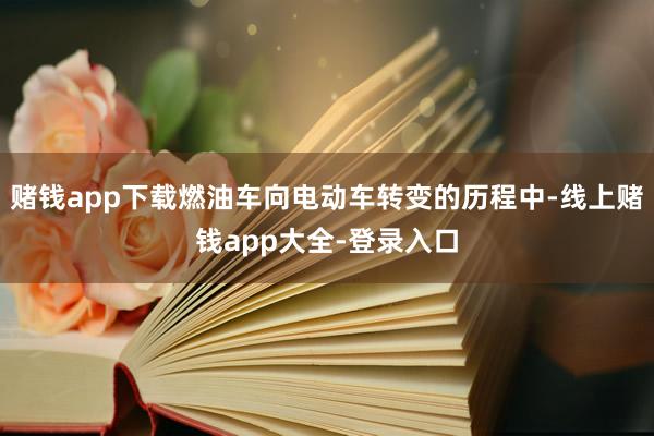 赌钱app下载燃油车向电动车转变的历程中-线上赌钱app大全-登录入口