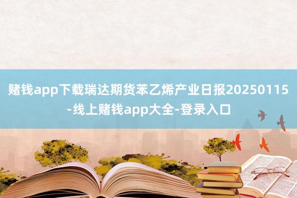 赌钱app下载瑞达期货苯乙烯产业日报20250115-线上赌钱app大全-登录入口