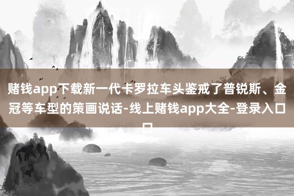 赌钱app下载新一代卡罗拉车头鉴戒了普锐斯、金冠等车型的策画说话-线上赌钱app大全-登录入口