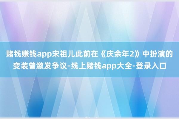 赌钱赚钱app宋祖儿此前在《庆余年2》中扮演的变装曾激发争议-线上赌钱app大全-登录入口