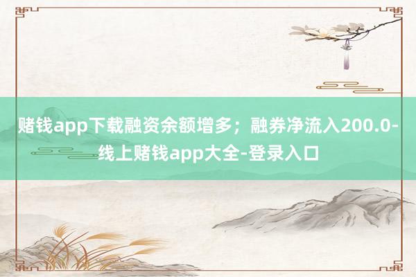 赌钱app下载融资余额增多；融券净流入200.0-线上赌钱app大全-登录入口