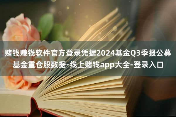 赌钱赚钱软件官方登录凭据2024基金Q3季报公募基金重仓股数据-线上赌钱app大全-登录入口