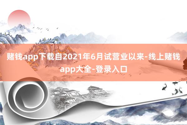 赌钱app下载自2021年6月试营业以来-线上赌钱app大全-登录入口
