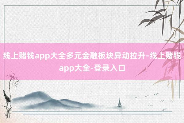 线上赌钱app大全多元金融板块异动拉升-线上赌钱app大全-登录入口