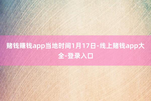 赌钱赚钱app　　当地时间1月17日-线上赌钱app大全-登录入口