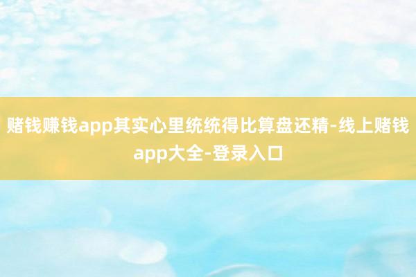 赌钱赚钱app其实心里统统得比算盘还精-线上赌钱app大全-登录入口