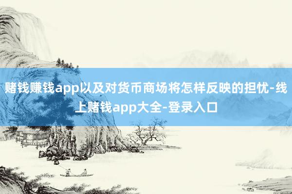 赌钱赚钱app以及对货币商场将怎样反映的担忧-线上赌钱app大全-登录入口