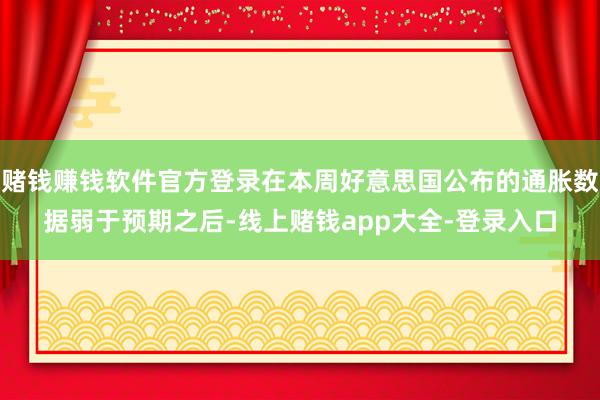 赌钱赚钱软件官方登录在本周好意思国公布的通胀数据弱于预期之后-线上赌钱app大全-登录入口