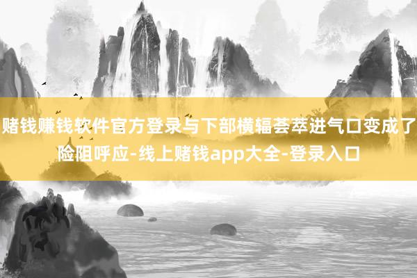 赌钱赚钱软件官方登录与下部横辐荟萃进气口变成了险阻呼应-线上赌钱app大全-登录入口