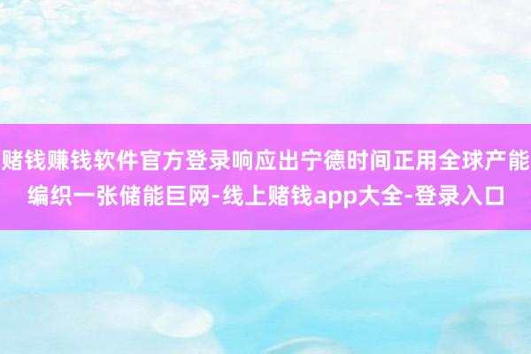 赌钱赚钱软件官方登录响应出宁德时间正用全球产能编织一张储能巨网-线上赌钱app大全-登录入口